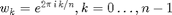 $$ w_k=e^{2\pi\, i\, k/n},k=0\ldots,n-1$$