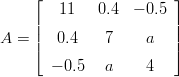     ⌊                   ⌋
        11   0.4  − 0.5
    ||                   ||
A = |⌈   0.4    7     a   |⌉
       − 0.5  a     4 