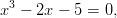   3
x  − 2x − 5 =  0,
